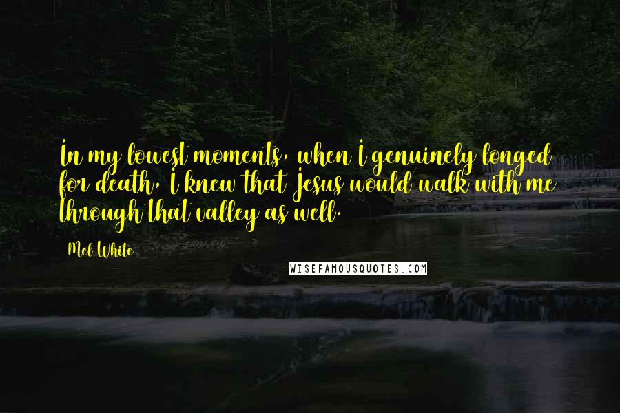 Mel White Quotes: In my lowest moments, when I genuinely longed for death, I knew that Jesus would walk with me through that valley as well.