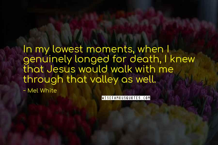 Mel White Quotes: In my lowest moments, when I genuinely longed for death, I knew that Jesus would walk with me through that valley as well.