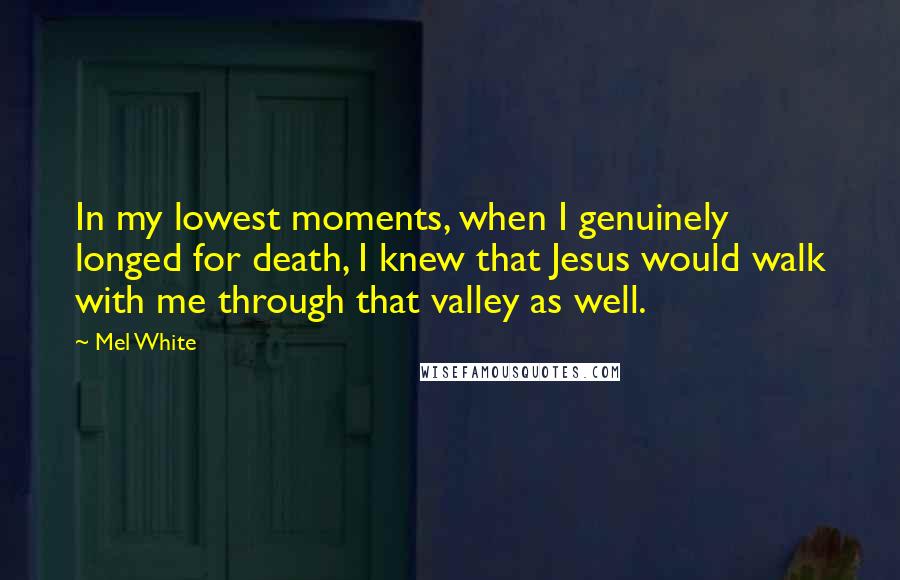 Mel White Quotes: In my lowest moments, when I genuinely longed for death, I knew that Jesus would walk with me through that valley as well.