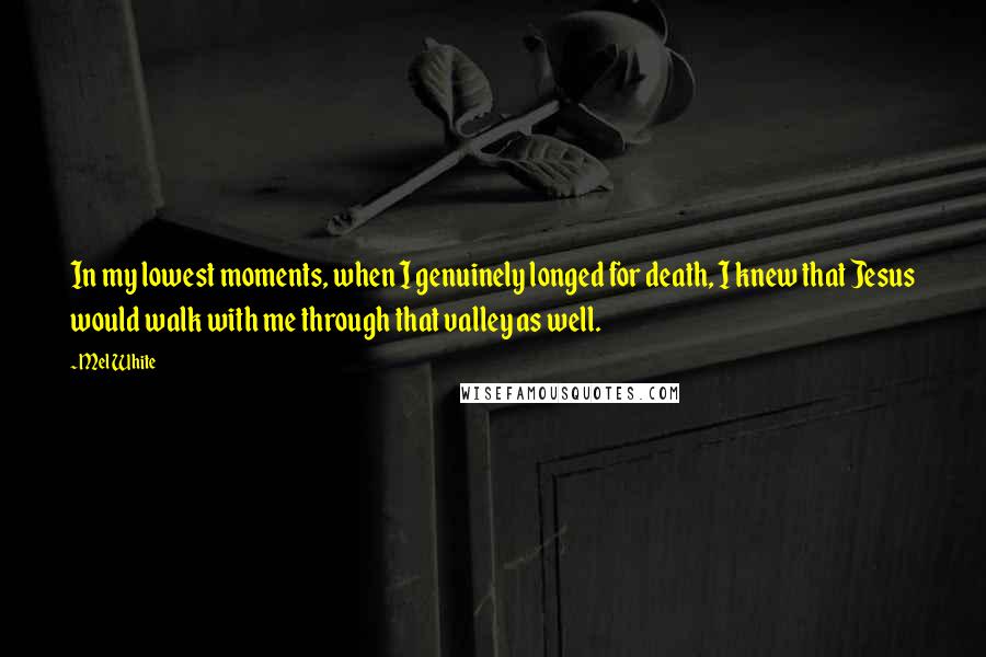 Mel White Quotes: In my lowest moments, when I genuinely longed for death, I knew that Jesus would walk with me through that valley as well.