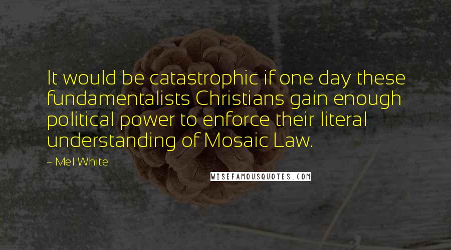 Mel White Quotes: It would be catastrophic if one day these fundamentalists Christians gain enough political power to enforce their literal understanding of Mosaic Law.