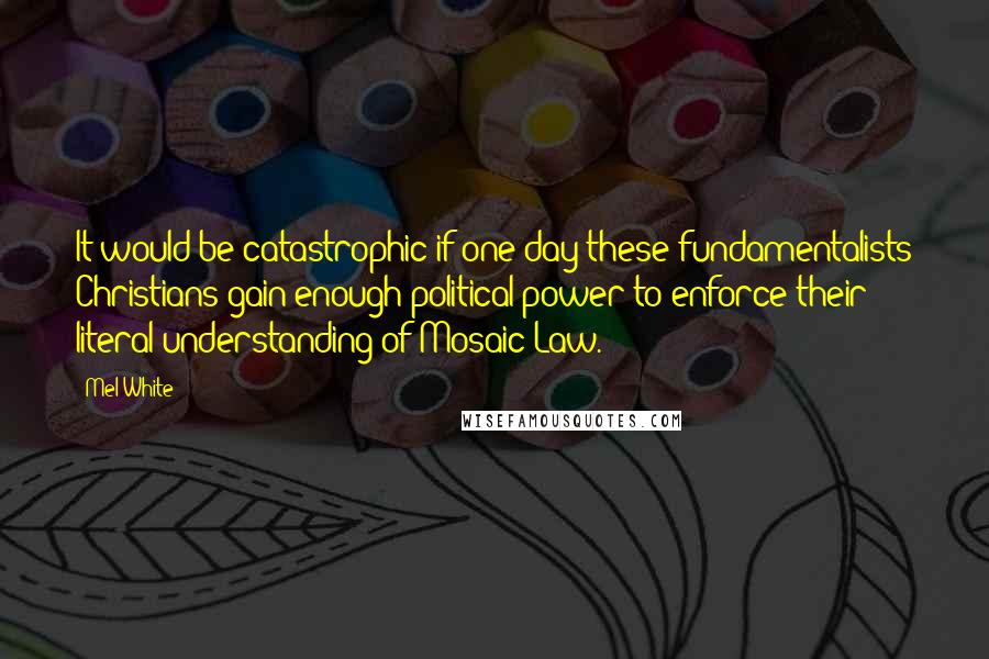 Mel White Quotes: It would be catastrophic if one day these fundamentalists Christians gain enough political power to enforce their literal understanding of Mosaic Law.