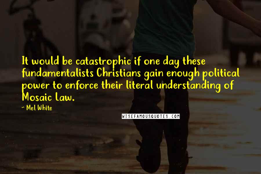 Mel White Quotes: It would be catastrophic if one day these fundamentalists Christians gain enough political power to enforce their literal understanding of Mosaic Law.