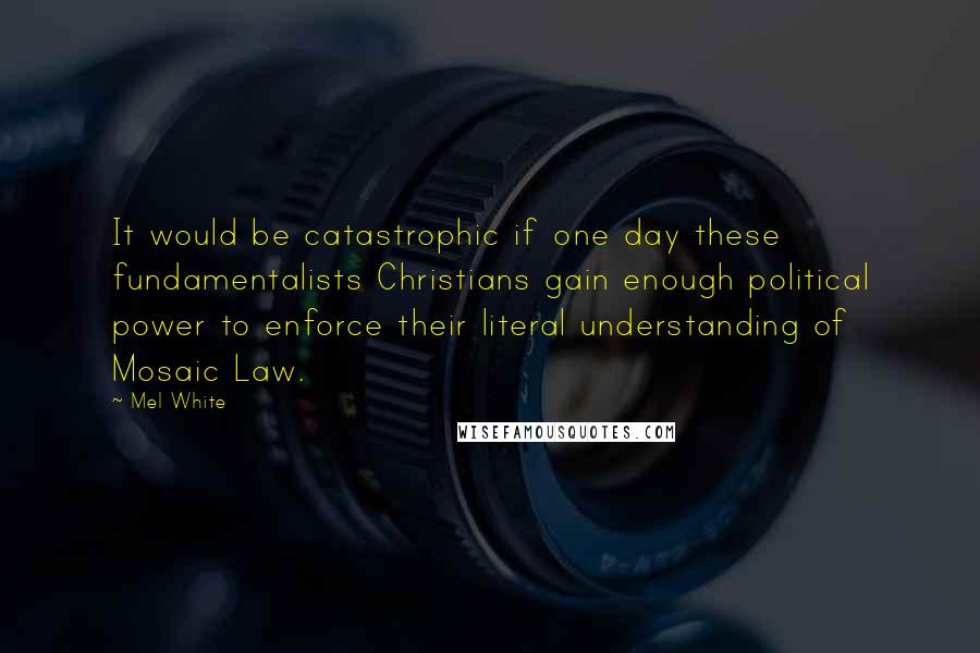 Mel White Quotes: It would be catastrophic if one day these fundamentalists Christians gain enough political power to enforce their literal understanding of Mosaic Law.