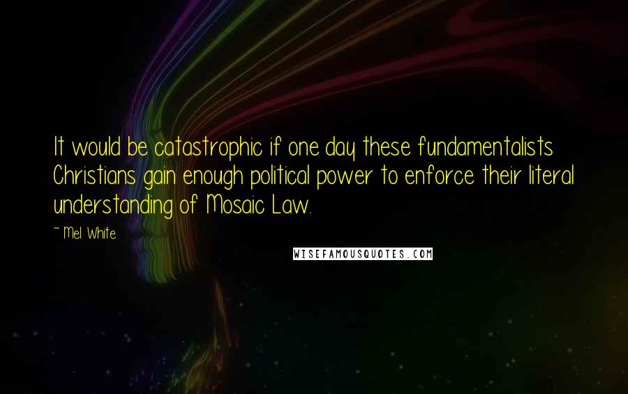 Mel White Quotes: It would be catastrophic if one day these fundamentalists Christians gain enough political power to enforce their literal understanding of Mosaic Law.