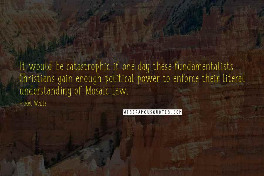 Mel White Quotes: It would be catastrophic if one day these fundamentalists Christians gain enough political power to enforce their literal understanding of Mosaic Law.