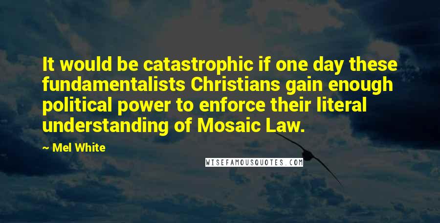 Mel White Quotes: It would be catastrophic if one day these fundamentalists Christians gain enough political power to enforce their literal understanding of Mosaic Law.