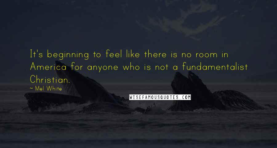 Mel White Quotes: It's beginning to feel like there is no room in America for anyone who is not a fundamentalist Christian.