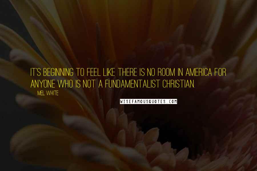 Mel White Quotes: It's beginning to feel like there is no room in America for anyone who is not a fundamentalist Christian.