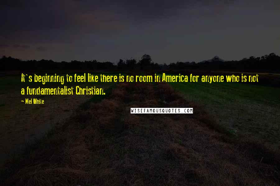 Mel White Quotes: It's beginning to feel like there is no room in America for anyone who is not a fundamentalist Christian.