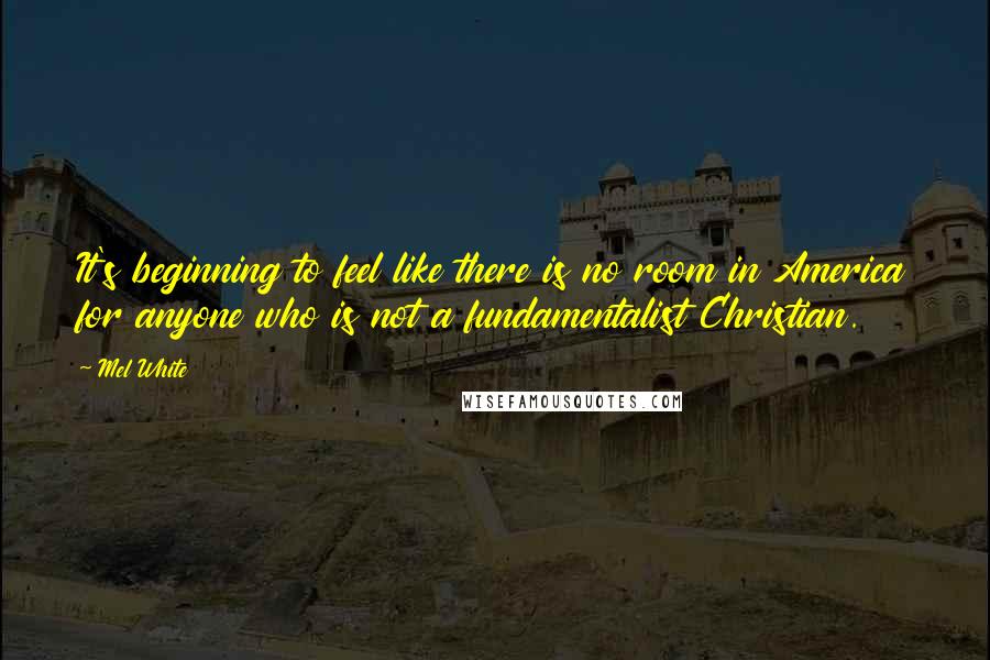 Mel White Quotes: It's beginning to feel like there is no room in America for anyone who is not a fundamentalist Christian.