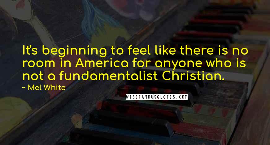 Mel White Quotes: It's beginning to feel like there is no room in America for anyone who is not a fundamentalist Christian.