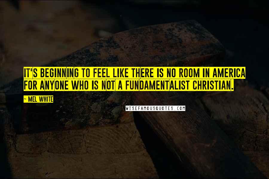 Mel White Quotes: It's beginning to feel like there is no room in America for anyone who is not a fundamentalist Christian.