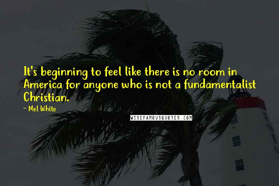 Mel White Quotes: It's beginning to feel like there is no room in America for anyone who is not a fundamentalist Christian.