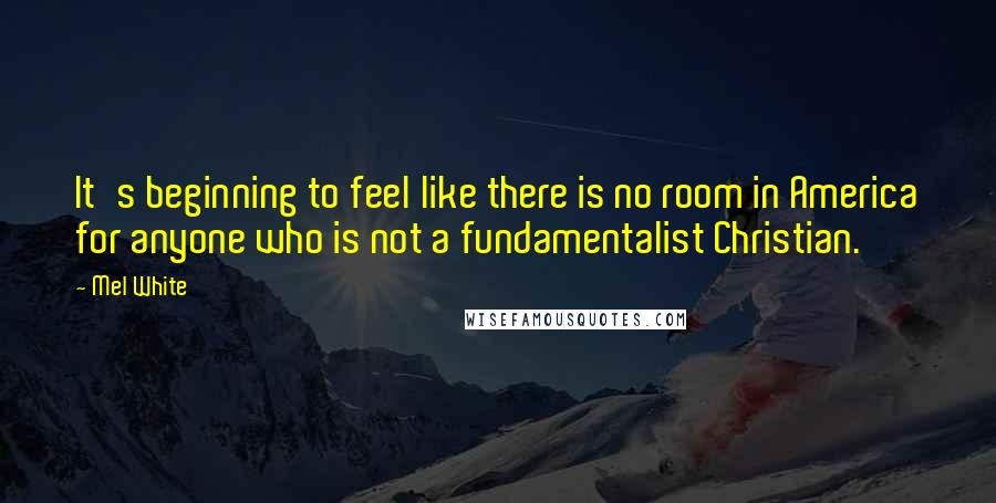 Mel White Quotes: It's beginning to feel like there is no room in America for anyone who is not a fundamentalist Christian.