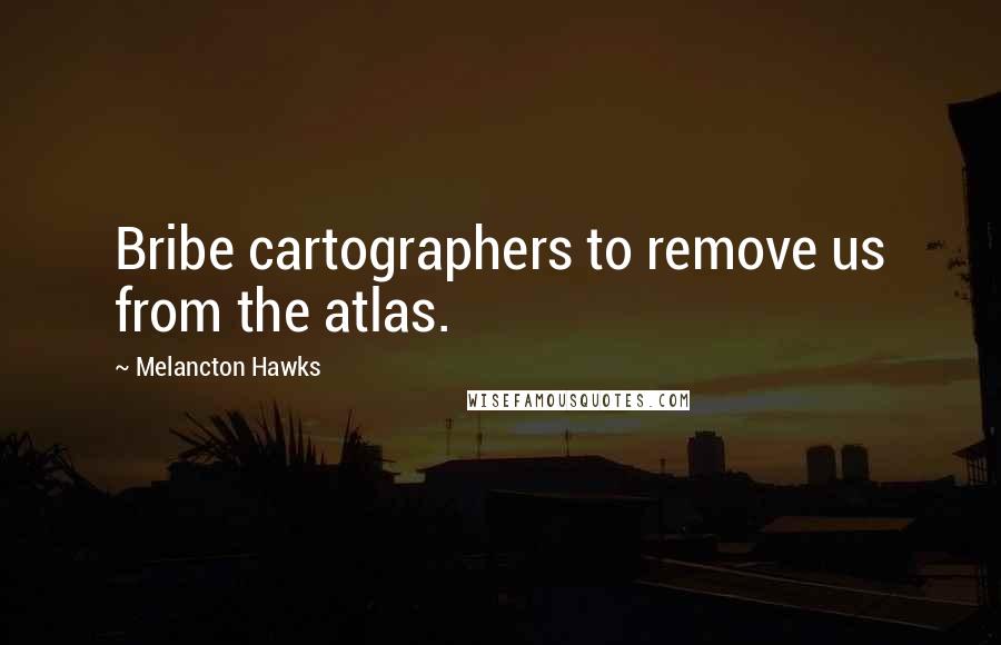 Melancton Hawks Quotes: Bribe cartographers to remove us from the atlas.