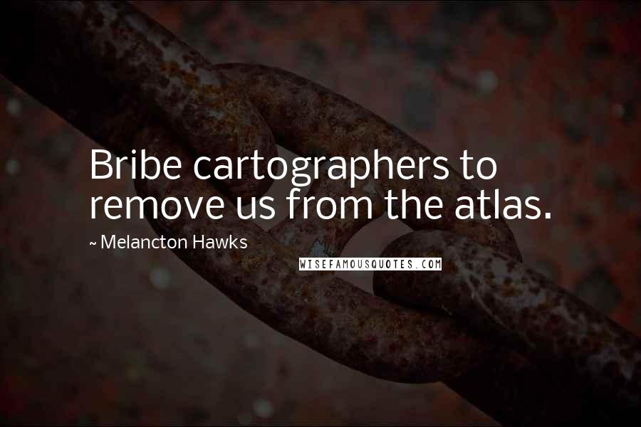 Melancton Hawks Quotes: Bribe cartographers to remove us from the atlas.