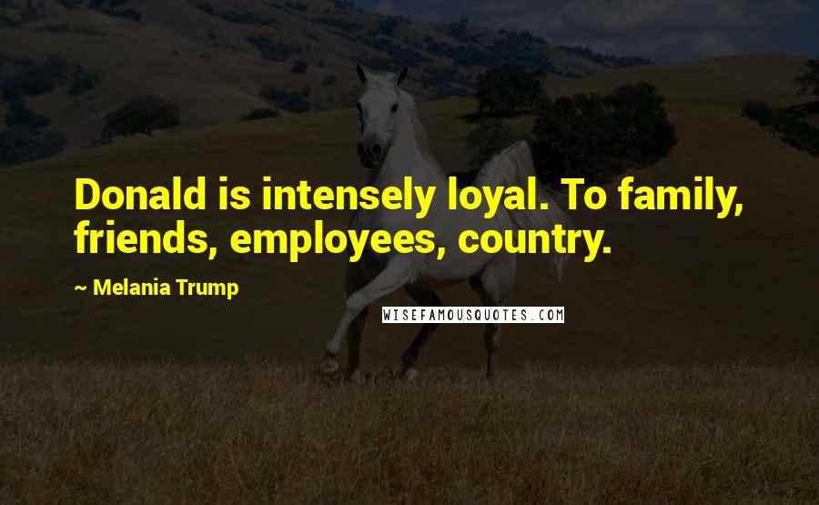 Melania Trump Quotes: Donald is intensely loyal. To family, friends, employees, country.