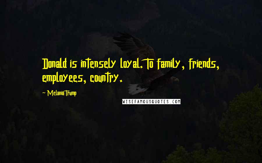 Melania Trump Quotes: Donald is intensely loyal. To family, friends, employees, country.