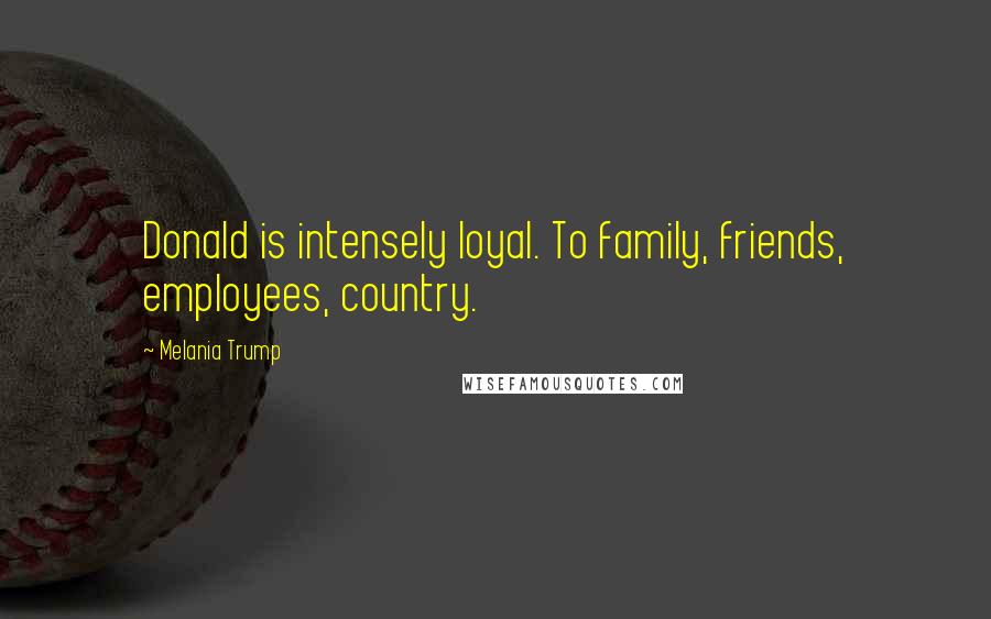 Melania Trump Quotes: Donald is intensely loyal. To family, friends, employees, country.