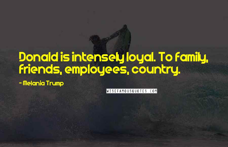 Melania Trump Quotes: Donald is intensely loyal. To family, friends, employees, country.