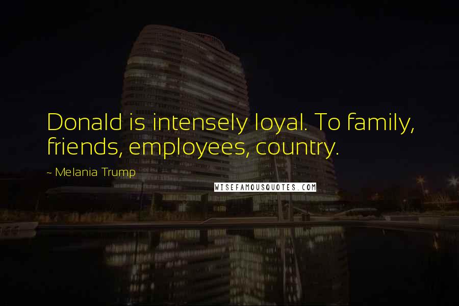 Melania Trump Quotes: Donald is intensely loyal. To family, friends, employees, country.