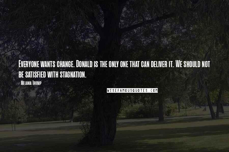 Melania Trump Quotes: Everyone wants change. Donald is the only one that can deliver it. We should not be satisfied with stagnation.
