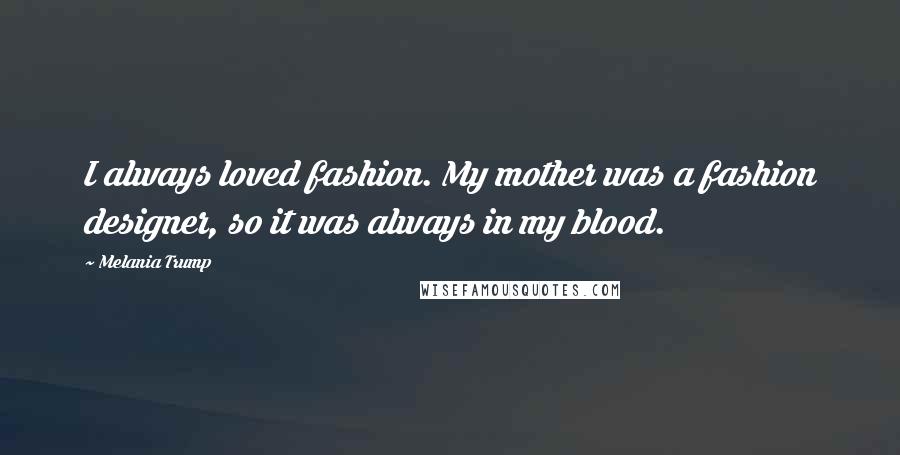 Melania Trump Quotes: I always loved fashion. My mother was a fashion designer, so it was always in my blood.