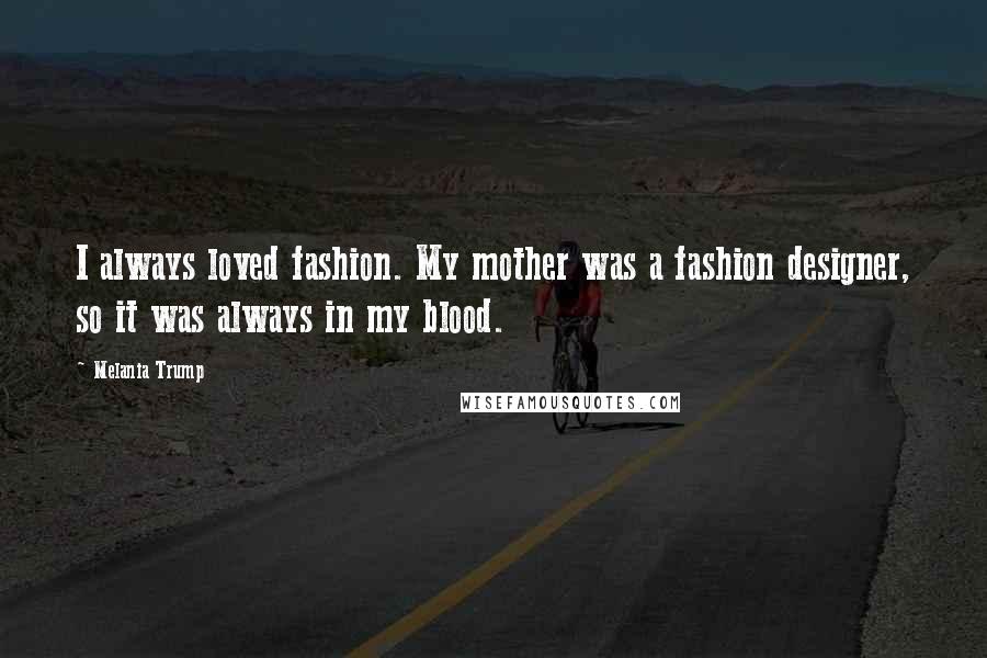 Melania Trump Quotes: I always loved fashion. My mother was a fashion designer, so it was always in my blood.