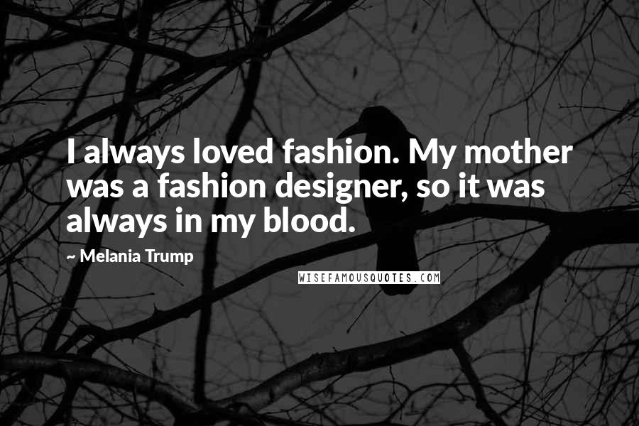 Melania Trump Quotes: I always loved fashion. My mother was a fashion designer, so it was always in my blood.