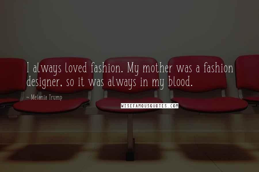 Melania Trump Quotes: I always loved fashion. My mother was a fashion designer, so it was always in my blood.