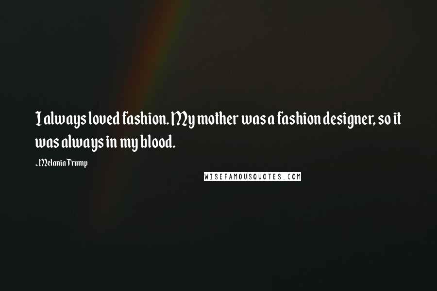 Melania Trump Quotes: I always loved fashion. My mother was a fashion designer, so it was always in my blood.