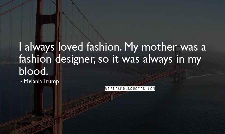 Melania Trump Quotes: I always loved fashion. My mother was a fashion designer, so it was always in my blood.