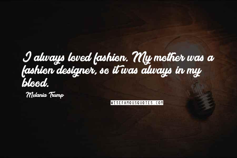 Melania Trump Quotes: I always loved fashion. My mother was a fashion designer, so it was always in my blood.