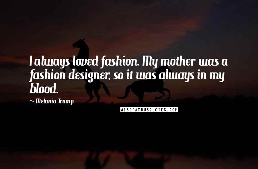 Melania Trump Quotes: I always loved fashion. My mother was a fashion designer, so it was always in my blood.