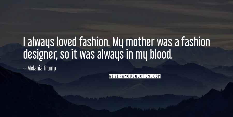 Melania Trump Quotes: I always loved fashion. My mother was a fashion designer, so it was always in my blood.