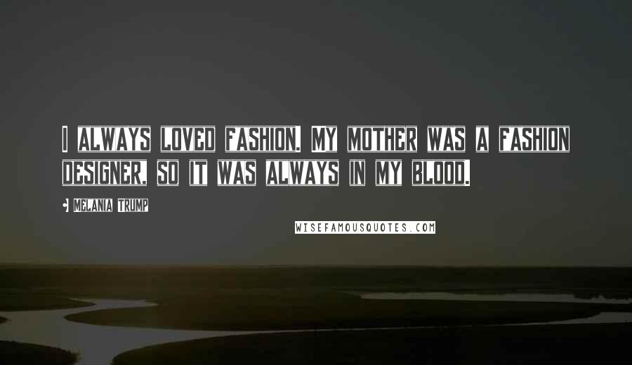 Melania Trump Quotes: I always loved fashion. My mother was a fashion designer, so it was always in my blood.