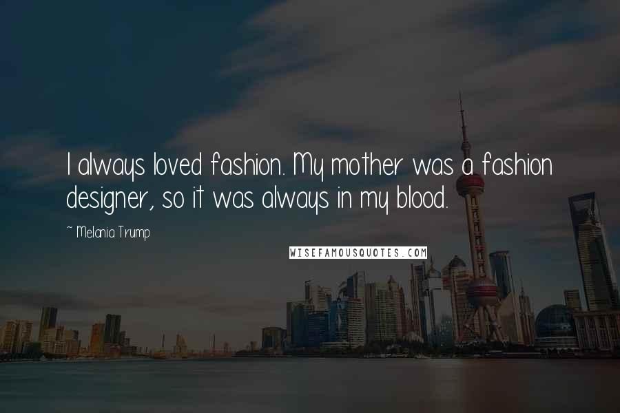 Melania Trump Quotes: I always loved fashion. My mother was a fashion designer, so it was always in my blood.