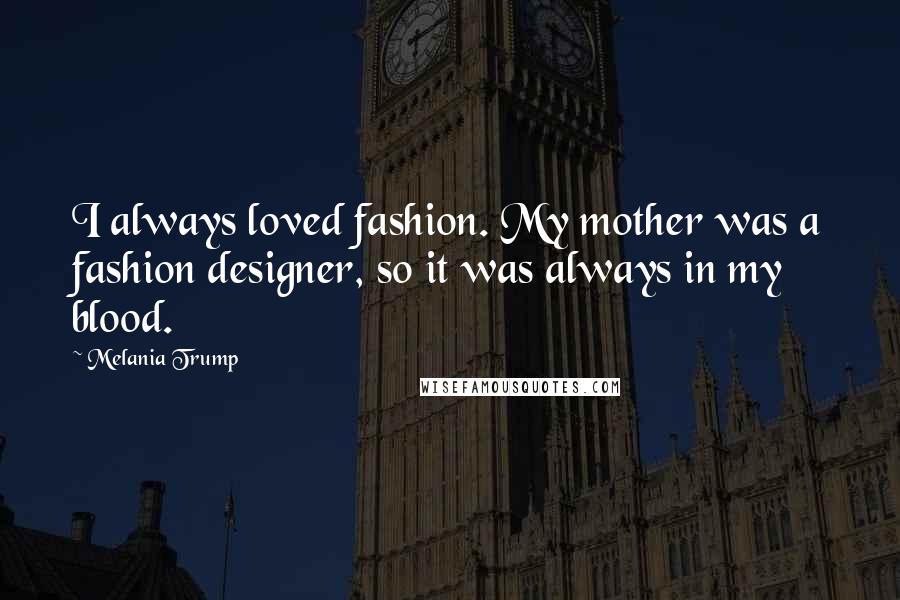 Melania Trump Quotes: I always loved fashion. My mother was a fashion designer, so it was always in my blood.