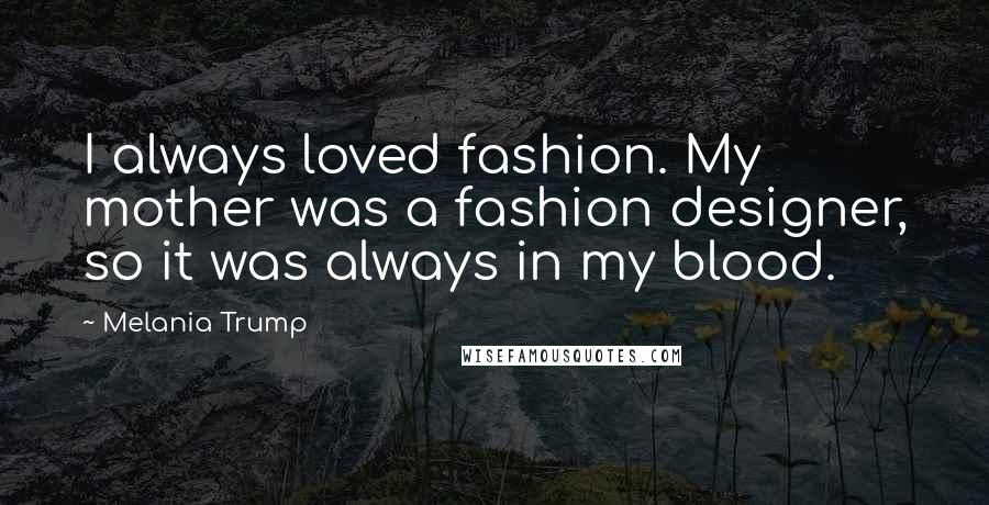 Melania Trump Quotes: I always loved fashion. My mother was a fashion designer, so it was always in my blood.