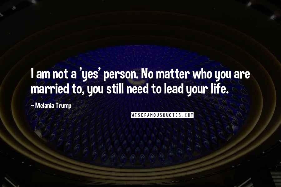 Melania Trump Quotes: I am not a 'yes' person. No matter who you are married to, you still need to lead your life.