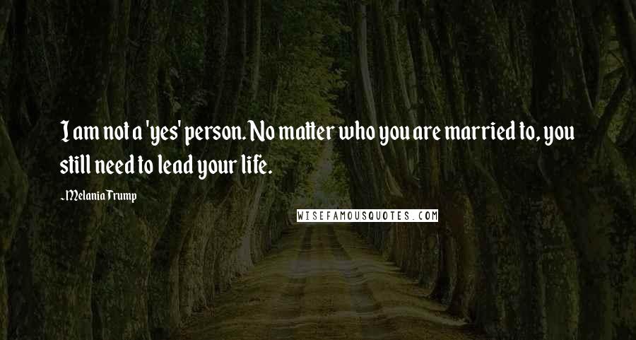 Melania Trump Quotes: I am not a 'yes' person. No matter who you are married to, you still need to lead your life.