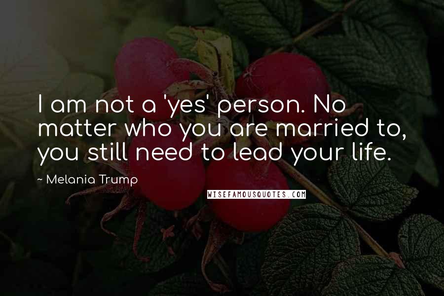 Melania Trump Quotes: I am not a 'yes' person. No matter who you are married to, you still need to lead your life.