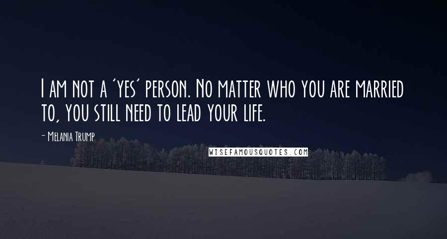 Melania Trump Quotes: I am not a 'yes' person. No matter who you are married to, you still need to lead your life.