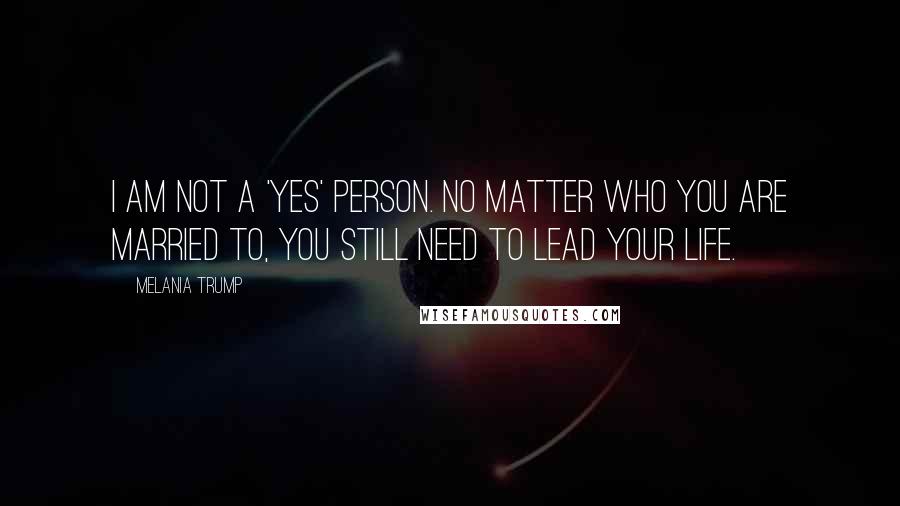 Melania Trump Quotes: I am not a 'yes' person. No matter who you are married to, you still need to lead your life.