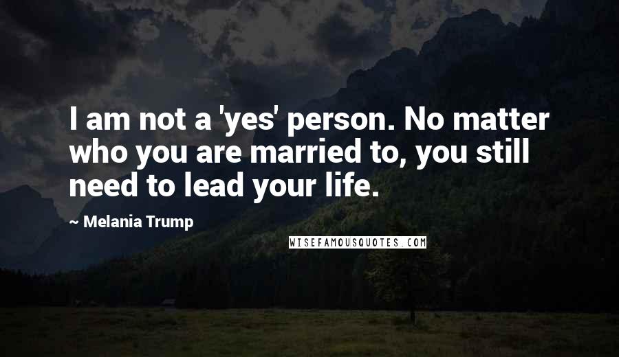 Melania Trump Quotes: I am not a 'yes' person. No matter who you are married to, you still need to lead your life.