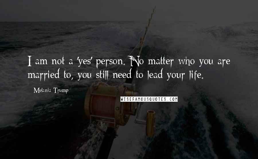 Melania Trump Quotes: I am not a 'yes' person. No matter who you are married to, you still need to lead your life.