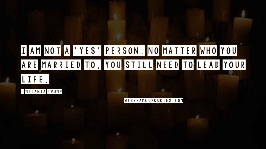 Melania Trump Quotes: I am not a 'yes' person. No matter who you are married to, you still need to lead your life.