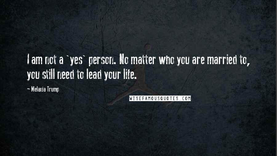 Melania Trump Quotes: I am not a 'yes' person. No matter who you are married to, you still need to lead your life.