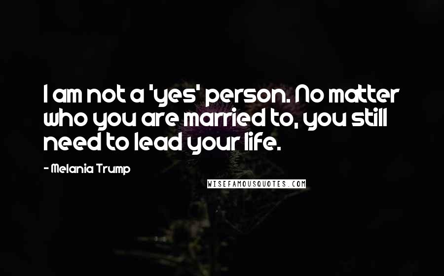 Melania Trump Quotes: I am not a 'yes' person. No matter who you are married to, you still need to lead your life.